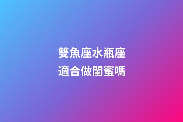 雙魚座水瓶座適合做閨蜜嗎-第1張-星座運勢-玄機派