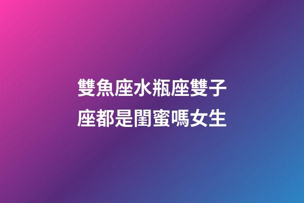 雙魚座水瓶座雙子座都是閨蜜嗎女生-第1張-星座運勢-玄機派