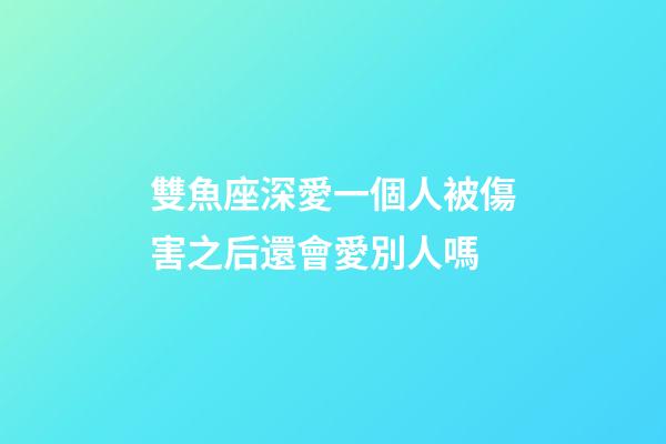 雙魚座深愛一個人被傷害之后還會愛別人嗎-第1張-星座運勢-玄機派