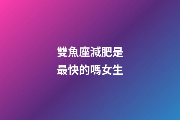 雙魚座減肥是最快的嗎女生-第1張-星座運勢-玄機派
