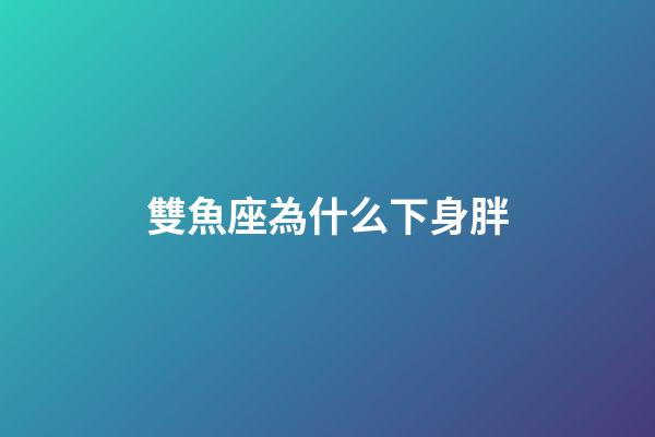 雙魚座為什么下身胖-第1張-星座運勢-玄機派