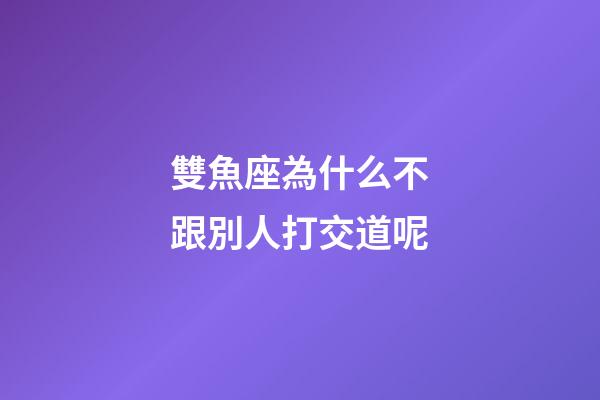 雙魚座為什么不跟別人打交道呢-第1張-星座運勢-玄機派