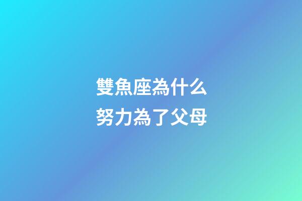 雙魚座為什么努力為了父母-第1張-星座運勢-玄機派