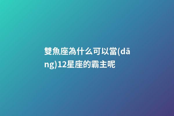 雙魚座為什么可以當(dāng)12星座的霸主呢