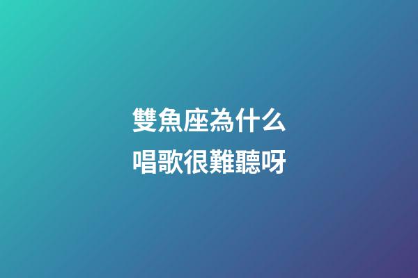 雙魚座為什么唱歌很難聽呀-第1張-星座運勢-玄機派