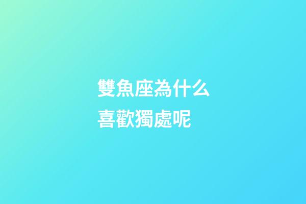 雙魚座為什么喜歡獨處呢-第1張-星座運勢-玄機派