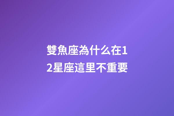雙魚座為什么在12星座這里不重要-第1張-星座運勢-玄機派