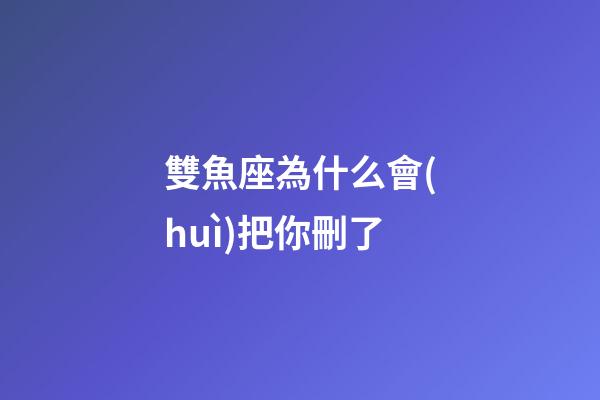 雙魚座為什么會(huì)把你刪了-第1張-星座運(yùn)勢(shì)-玄機(jī)派