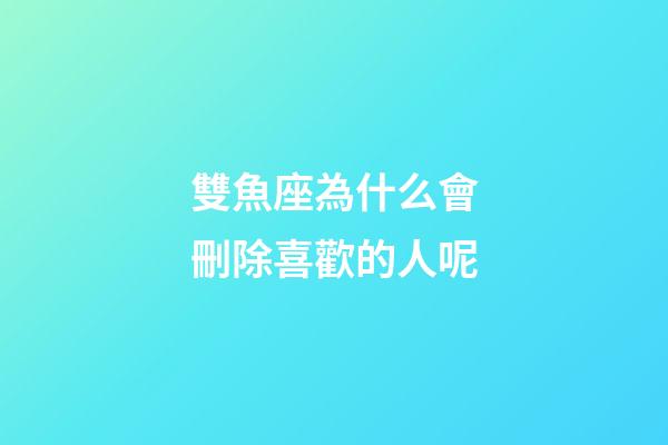 雙魚座為什么會刪除喜歡的人呢-第1張-星座運(yùn)勢-玄機(jī)派