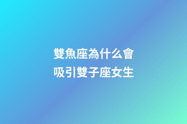 雙魚座為什么會吸引雙子座女生-第1張-星座運勢-玄機派
