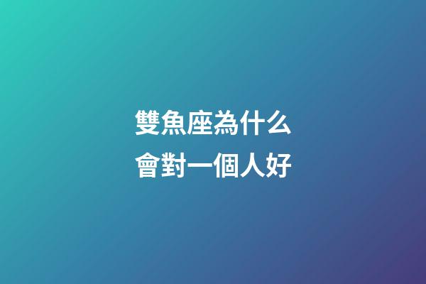 雙魚座為什么會對一個人好-第1張-星座運勢-玄機派