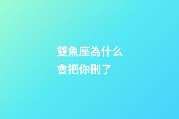 雙魚座為什么會把你刪了-第1張-星座運勢-玄機派