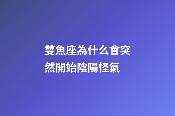 雙魚座為什么會突然開始陰陽怪氣-第1張-星座運勢-玄機派