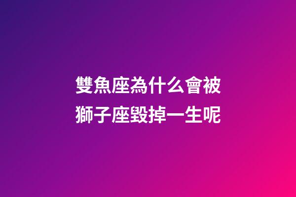 雙魚座為什么會被獅子座毀掉一生呢-第1張-星座運勢-玄機派