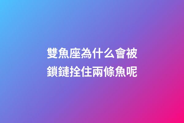 雙魚座為什么會被鎖鏈拴住兩條魚呢-第1張-星座運勢-玄機派