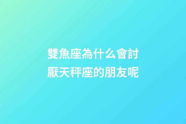 雙魚座為什么會討厭天秤座的朋友呢-第1張-星座運勢-玄機派