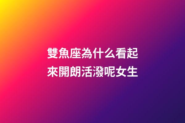 雙魚座為什么看起來開朗活潑呢女生-第1張-星座運勢-玄機派