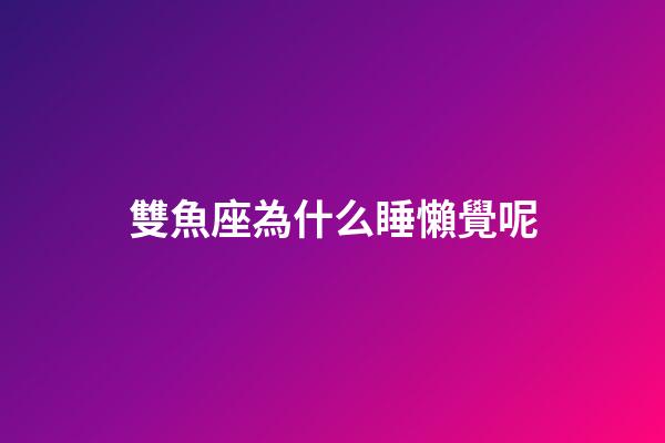 雙魚座為什么睡懶覺呢-第1張-星座運勢-玄機派