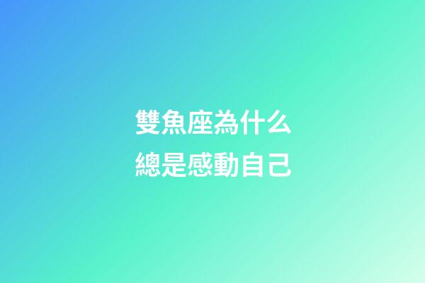 雙魚座為什么總是感動自己-第1張-星座運勢-玄機派