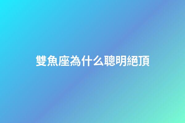 雙魚座為什么聰明絕頂-第1張-星座運勢-玄機派