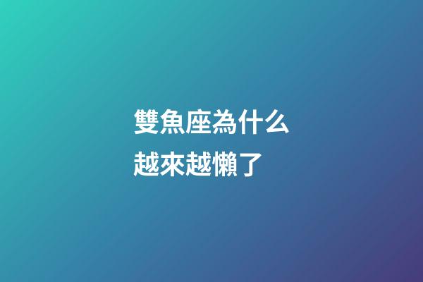 雙魚座為什么越來越懶了-第1張-星座運勢-玄機派