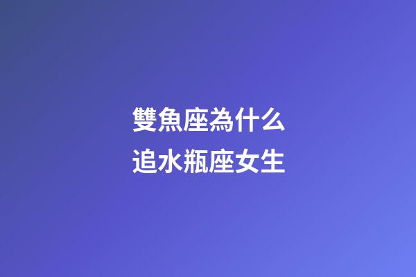 雙魚座為什么追水瓶座女生-第1張-星座運勢-玄機派