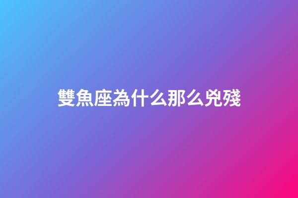 雙魚座為什么那么兇殘-第1張-星座運(yùn)勢-玄機(jī)派