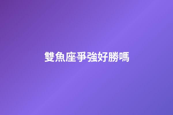 雙魚座爭強好勝嗎-第1張-星座運勢-玄機派