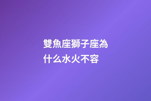 雙魚座獅子座為什么水火不容-第1張-星座運勢-玄機派