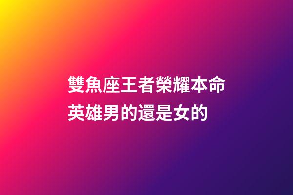 雙魚座王者榮耀本命英雄男的還是女的-第1張-星座運勢-玄機派
