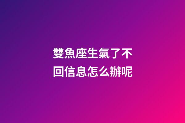 雙魚座生氣了不回信息怎么辦呢-第1張-星座運勢-玄機派