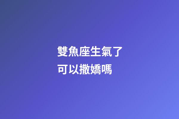 雙魚座生氣了可以撒嬌嗎-第1張-星座運勢-玄機派