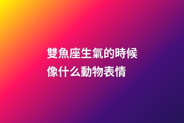 雙魚座生氣的時候像什么動物表情
