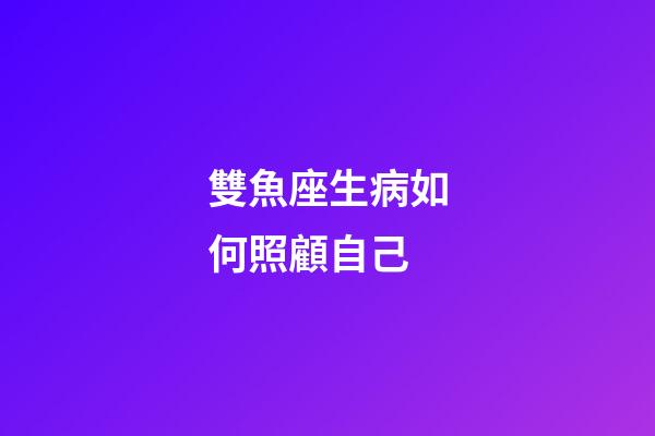 雙魚座生病如何照顧自己-第1張-星座運勢-玄機派