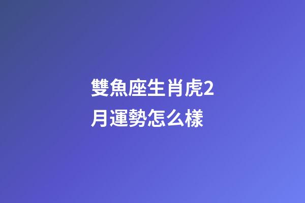 雙魚座生肖虎2月運勢怎么樣-第1張-星座運勢-玄機派