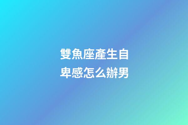 雙魚座產生自卑感怎么辦男