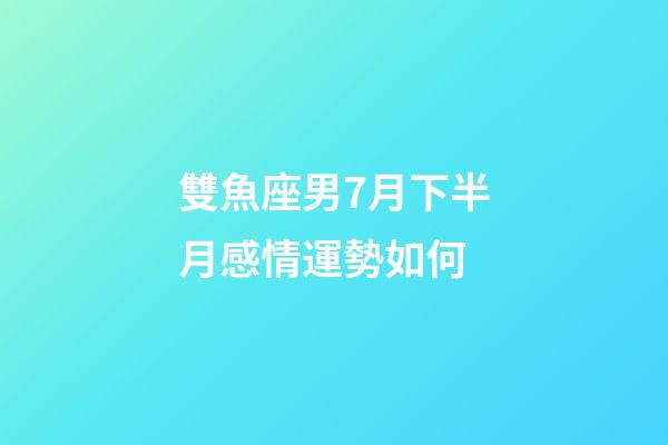 雙魚座男7月下半月感情運勢如何-第1張-星座運勢-玄機派