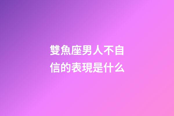 雙魚座男人不自信的表現是什么-第1張-星座運勢-玄機派