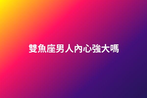 雙魚座男人內心強大嗎-第1張-星座運勢-玄機派