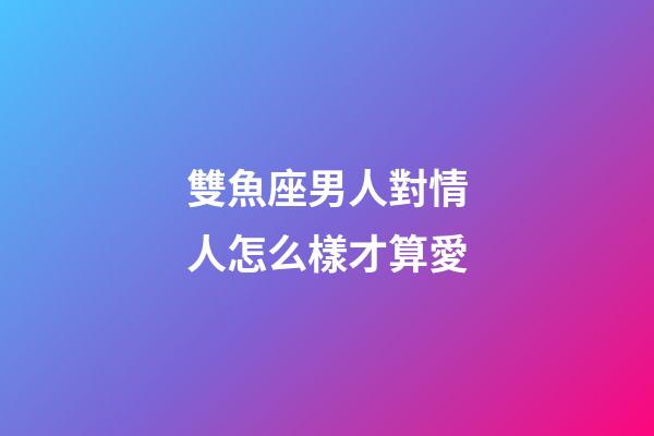 雙魚座男人對情人怎么樣才算愛