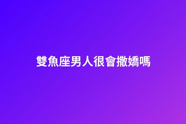 雙魚座男人很會撒嬌嗎-第1張-星座運勢-玄機派
