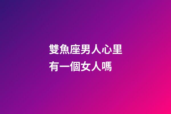雙魚座男人心里有一個女人嗎-第1張-星座運勢-玄機派