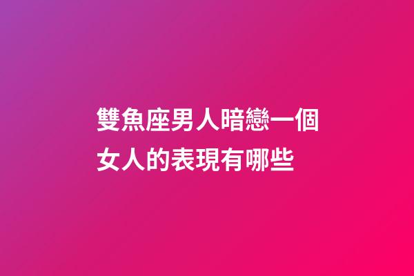 雙魚座男人暗戀一個女人的表現有哪些-第1張-星座運勢-玄機派