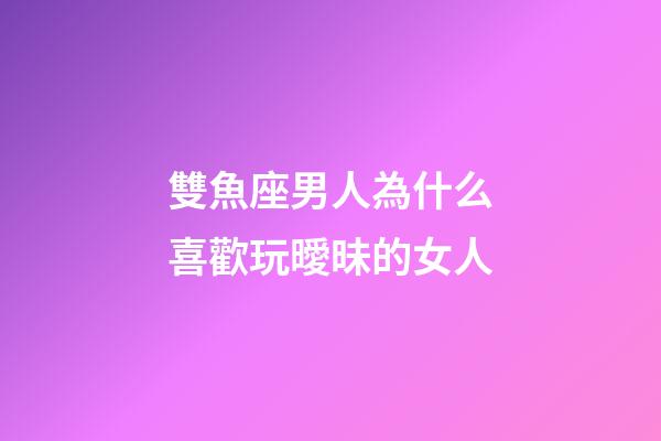 雙魚座男人為什么喜歡玩曖昧的女人-第1張-星座運勢-玄機派