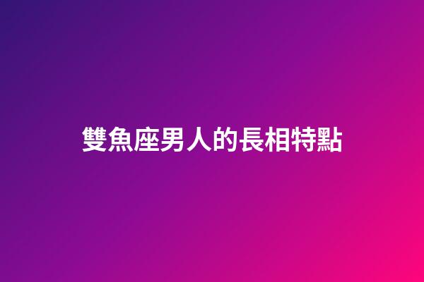 雙魚座男人的長相特點-第1張-星座運勢-玄機派