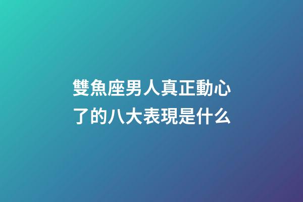 雙魚座男人真正動心了的八大表現是什么-第1張-星座運勢-玄機派