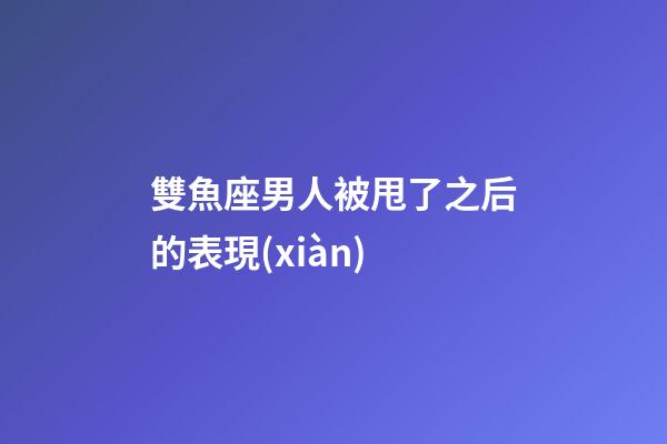 雙魚座男人被甩了之后的表現(xiàn)-第1張-星座運(yùn)勢(shì)-玄機(jī)派
