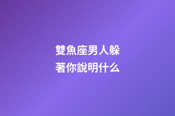雙魚座男人躲著你說明什么-第1張-星座運勢-玄機派