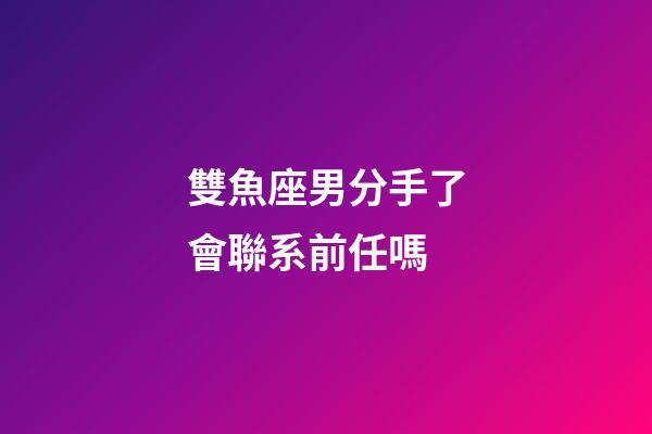 雙魚座男分手了會聯系前任嗎-第1張-星座運勢-玄機派