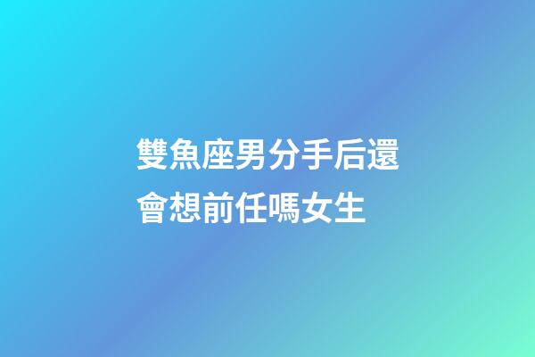 雙魚座男分手后還會想前任嗎女生-第1張-星座運勢-玄機派